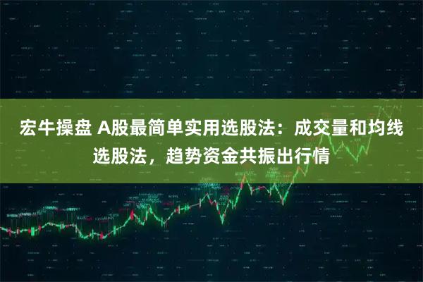 宏牛操盘 A股最简单实用选股法：成交量和均线选股法，趋势资金共振出行情