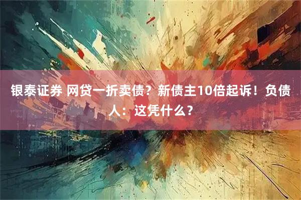 银泰证券 网贷一折卖债？新债主10倍起诉！负债人：这凭什么？