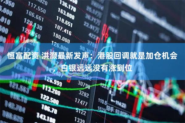 恒富配资 洪灏最新发声：港股回调就是加仓机会，白银远远没有涨到位