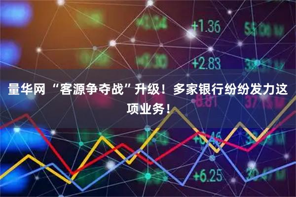 量华网 “客源争夺战”升级！多家银行纷纷发力这项业务！