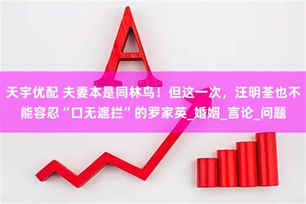 天宇优配 夫妻本是同林鸟！但这一次，汪明荃也不能容忍“口无遮拦”的罗家英_婚姻_言论_问题