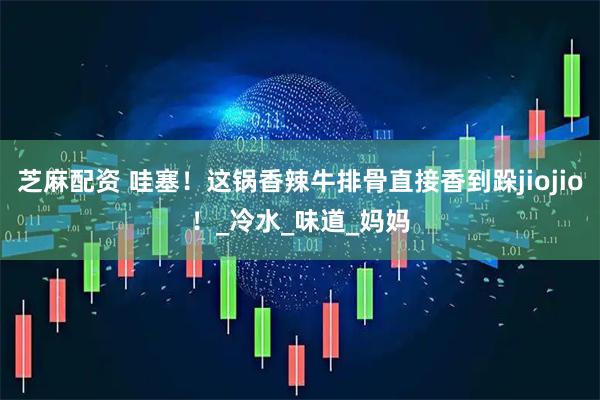 芝麻配资 哇塞！这锅香辣牛排骨直接香到跺jiojio！_冷水_味道_妈妈