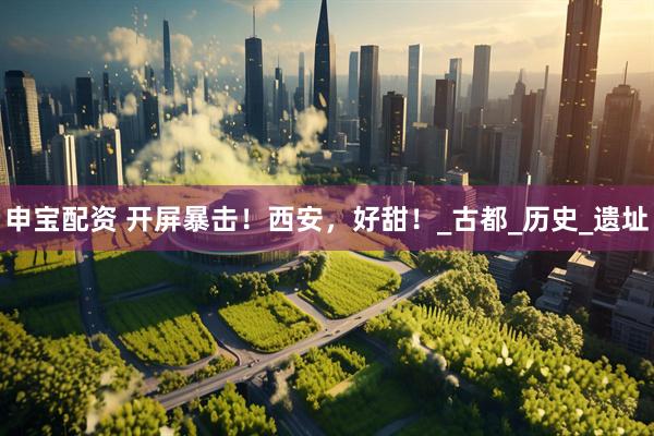 申宝配资 开屏暴击！西安，好甜！_古都_历史_遗址