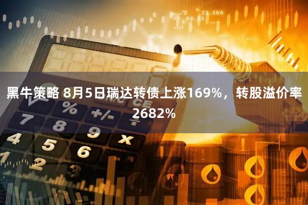 黑牛策略 8月5日瑞达转债上涨169%，转股溢价率2682%