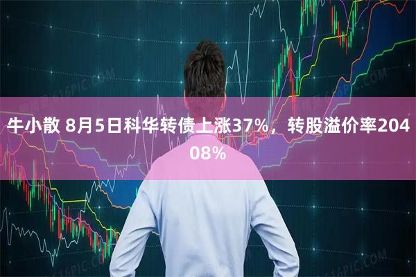 牛小散 8月5日科华转债上涨37%，转股溢价率20408%