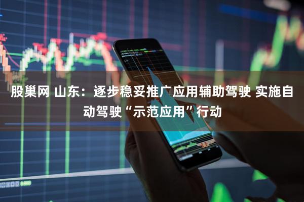 股巢网 山东：逐步稳妥推广应用辅助驾驶 实施自动驾驶“示范应用”行动