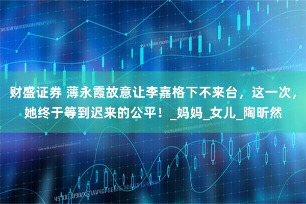 财盛证券 薄永霞故意让李嘉格下不来台，这一次，她终于等到迟来的公平！_妈妈_女儿_陶昕然