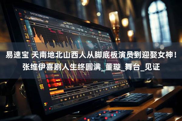易速宝 天南地北山西人从脚底板演员到迎娶女神！张维伊喜剧人生终圆满_董璇_舞台_见证