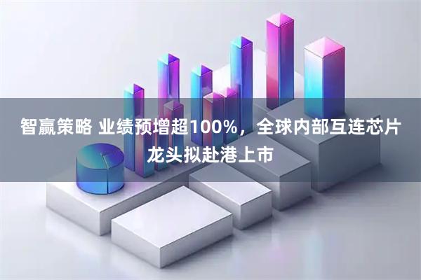 智赢策略 业绩预增超100%，全球内部互连芯片龙头拟赴港上市